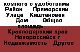 комната с удобствами › Район ­ 18Приморский › Улица ­ Каштановая  › Дом ­ 7 › Общая площадь ­ 300 - Краснодарский край, Новороссийск г. Недвижимость » Другое   